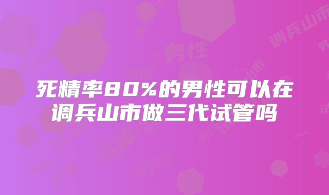 死精率80%的男性可以在调兵山市做三代试管吗