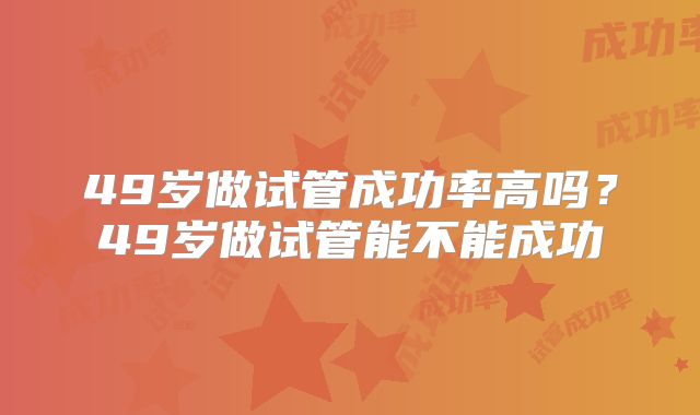 49岁做试管成功率高吗?49岁做试管能不能成功