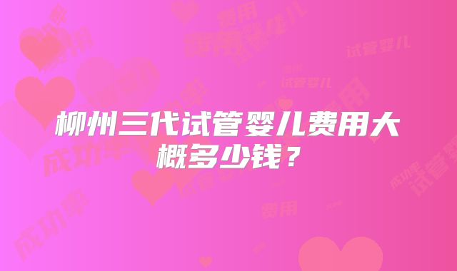 柳州三代试管婴儿费用大概多少钱？