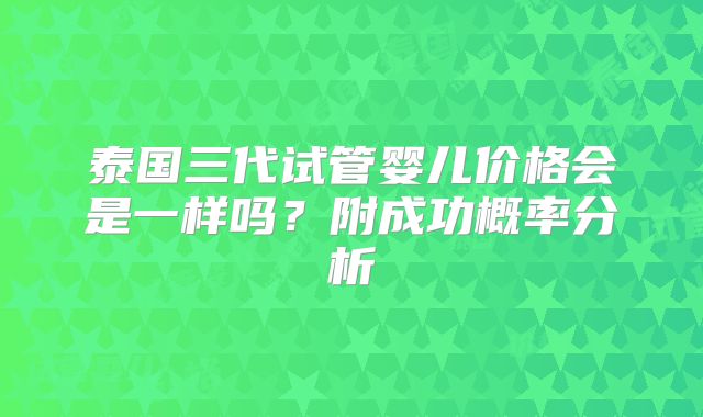 泰国三代试管婴儿价格会是一样吗？附成功概率分析