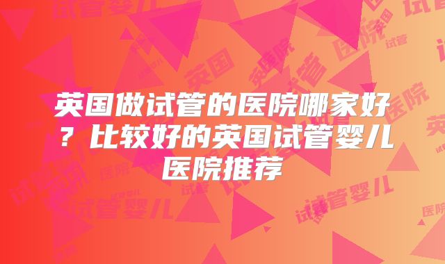 英国做试管的医院哪家好？比较好的英国试管婴儿医院推荐