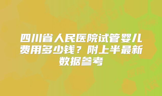 四川省人民医院试管婴儿费用多少钱？附上半最新数据参考