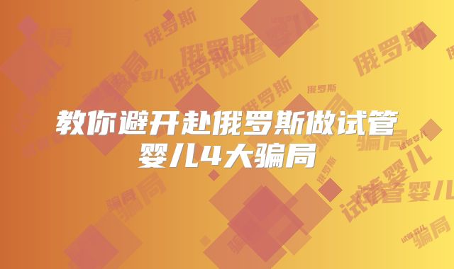 教你避开赴俄罗斯做试管婴儿4大骗局