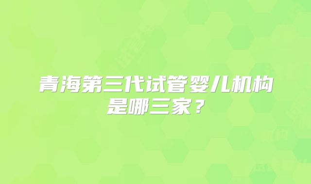 青海第三代试管婴儿机构是哪三家？
