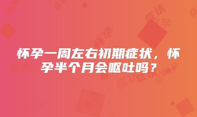 怀孕一周左右初期症状，怀孕半个月会呕吐吗？