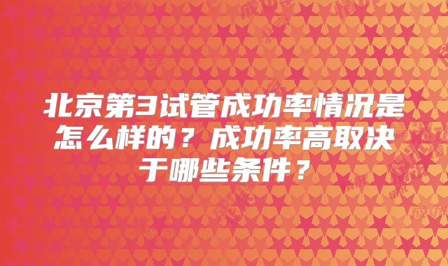 北京第3试管成功率情况是怎么样的？成功率高取决于哪些条件？
