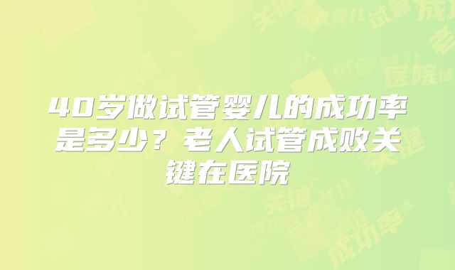 40岁做试管婴儿的成功率是多少?老人试管成败关键在医院