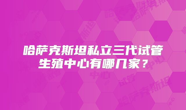 哈萨克斯坦私立三代试管生殖中心有哪几家？