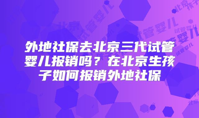 外地社保去北京三代试管婴儿报销吗？在北京生孩子如何报销外地社保