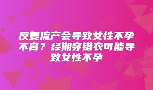 反复流产会导致女性不孕不育？经期穿错衣可能导致女性不孕