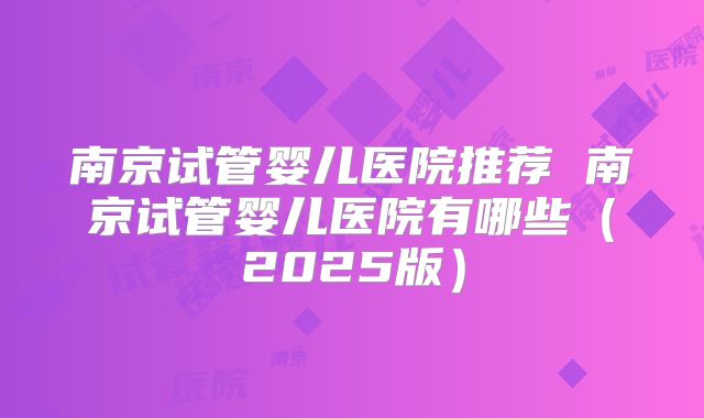 南京试管婴儿医院推荐 南京试管婴儿医院有哪些(2025版)