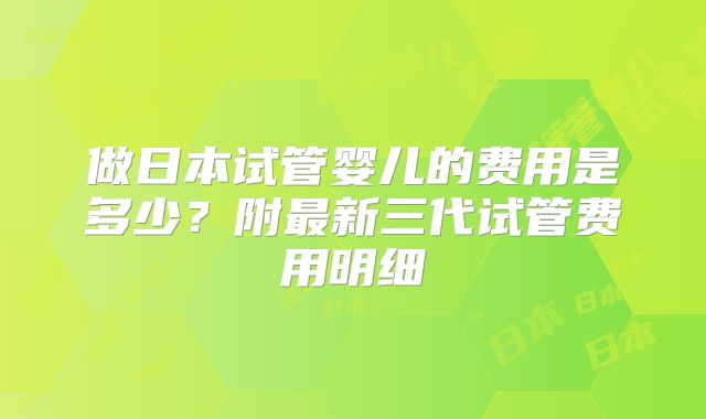 做日本试管婴儿的费用是多少？附最新三代试管费用明细