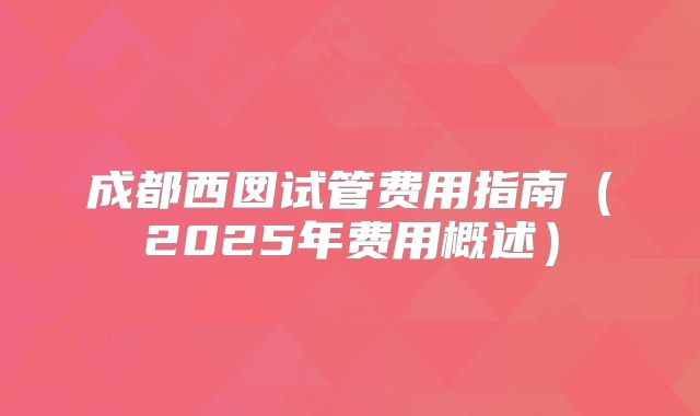 成都西囡试管费用指南（2025年费用概述）