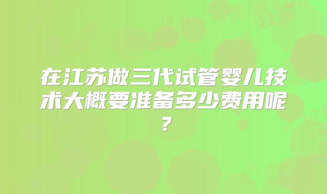 在江苏做三代试管婴儿技术大概要准备多少费用呢？