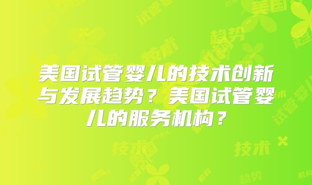 美国试管婴儿的技术创新与发展趋势？美国试管婴儿的服务机构？