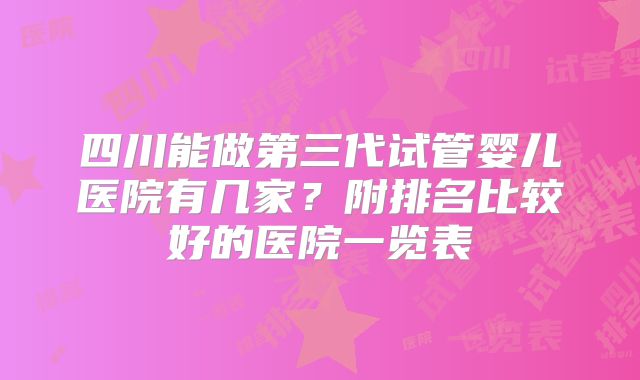 四川能做第三代试管婴儿医院有几家?附排名比较好的医院一览表