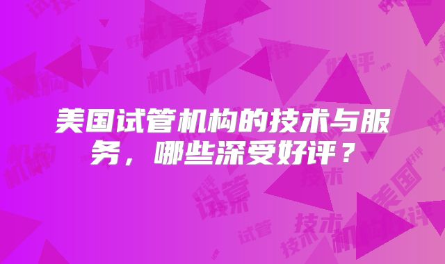 美国试管机构的技术与服务，哪些深受好评？
