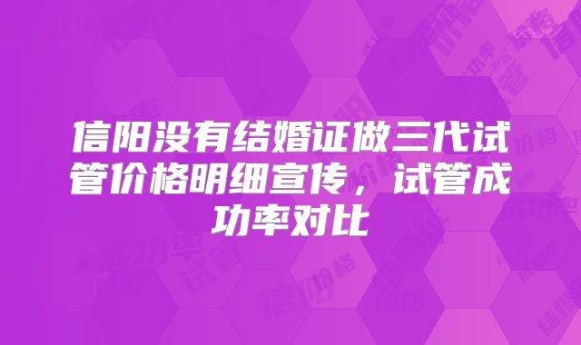 信阳没有结婚证做三代试管价格明细宣传，试管成功率对比