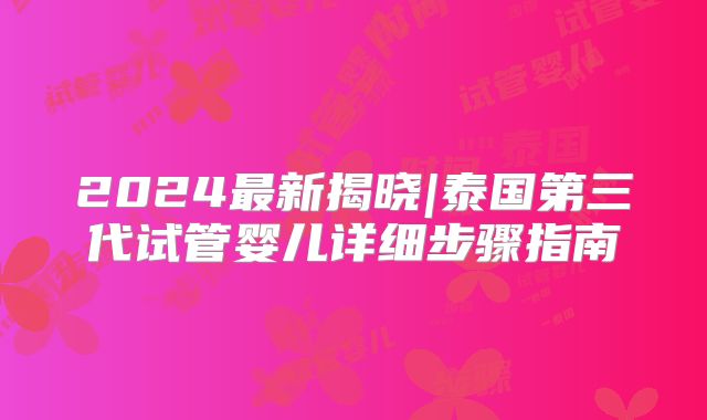 2024最新揭晓|泰国第三代试管婴儿详细步骤指南