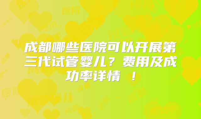 成都哪些医院可以开展第三代试管婴儿？费用及成功率详情 ！