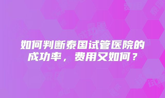 如何判断泰国试管医院的成功率，费用又如何？
