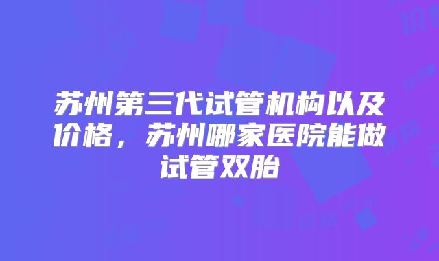 苏州第三代试管机构以及价格，苏州哪家医院能做试管双胎
