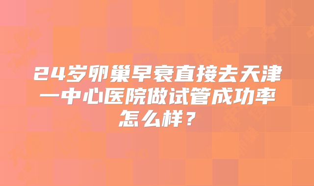 24岁卵巢早衰直接去天津一中心医院做试管成功率怎么样？