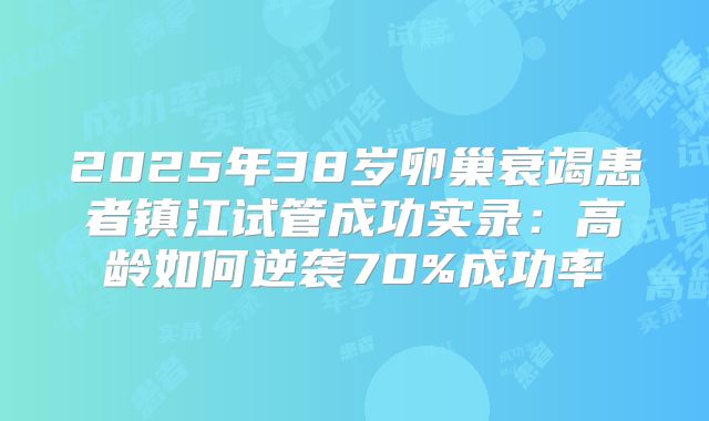 2025年38岁卵巢衰竭患者镇江试管成功实录：高龄如何逆袭70%成功率
