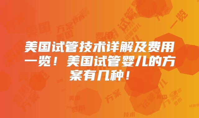 美国试管技术详解及费用一览！美国试管婴儿的方案有几种！