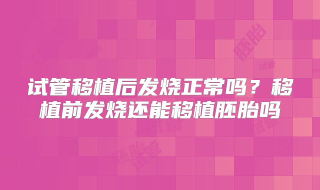 试管移植后发烧正常吗？移植前发烧还能移植胚胎吗