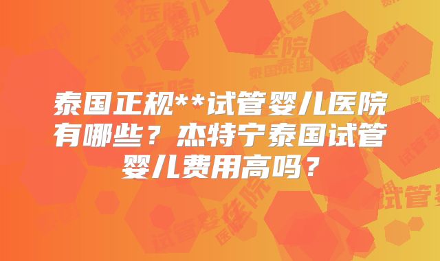 泰国正规**试管婴儿医院有哪些？杰特宁泰国试管婴儿费用高吗？