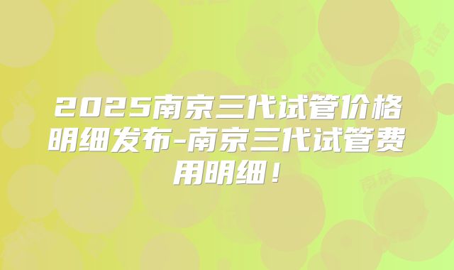 2025南京三代试管价格明细发布-南京三代试管费用明细！