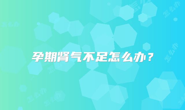 孕期肾气不足怎么办？