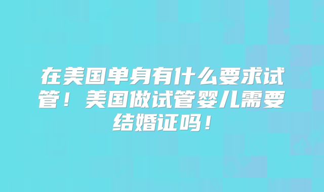 在美国单身有什么要求试管！美国做试管婴儿需要结婚证吗！