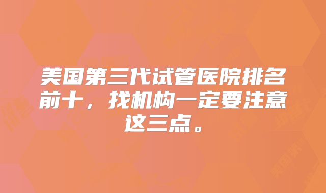 美国第三代试管医院排名前十，找机构一定要注意这三点。