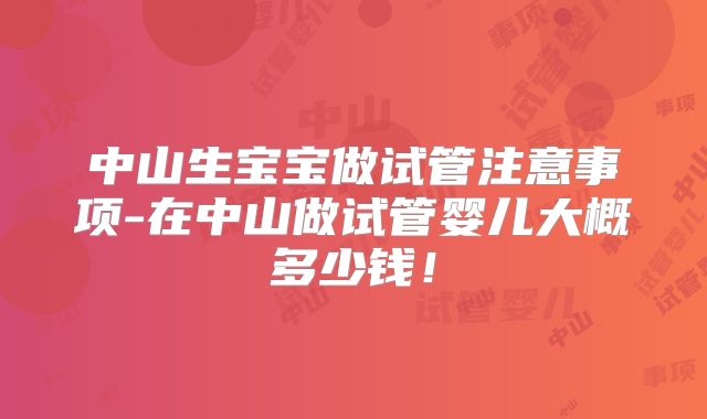 中山生宝宝做试管注意事项-在中山做试管婴儿大概多少钱！
