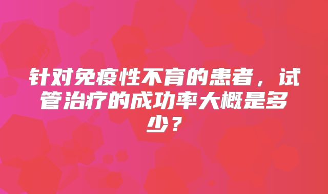 针对免疫性不育的患者，试管治疗的成功率大概是多少？