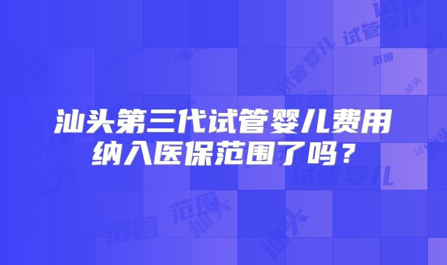 汕头第三代试管婴儿费用纳入医保范围了吗？