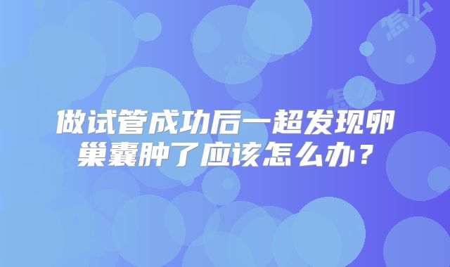 做试管成功后一超发现卵巢囊肿了应该怎么办？
