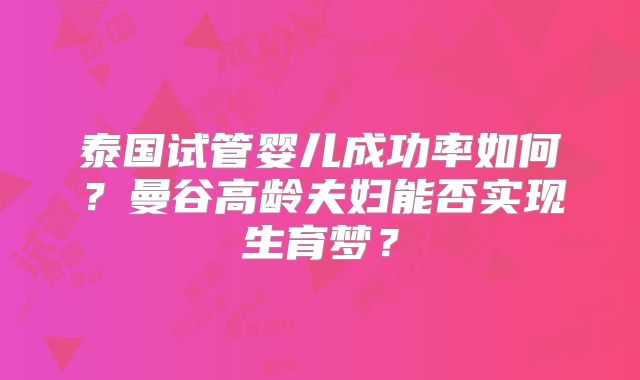 泰国试管婴儿成功率如何？曼谷高龄夫妇能否实现生育梦？
