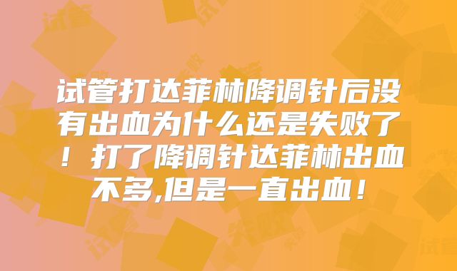 试管打达菲林降调针后没有出血为什么还是失败了！打了降调针达菲林出血不多,但是一直出血！