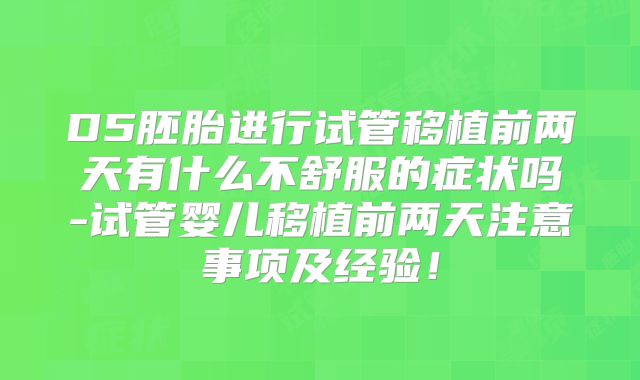 D5胚胎进行试管移植前两天有什么不舒服的症状吗-试管婴儿移植前两天注意事项及经验！