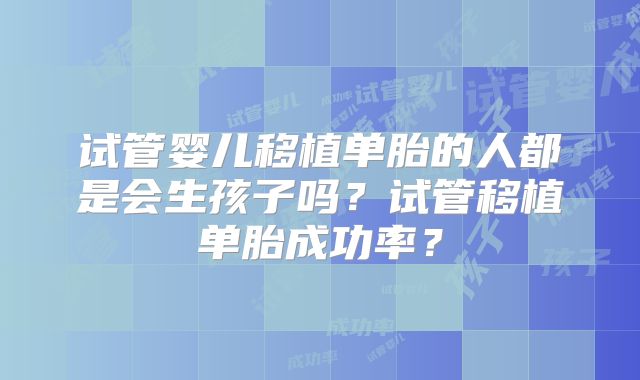 试管婴儿移植单胎的人都是会生孩子吗？试管移植单胎成功率？