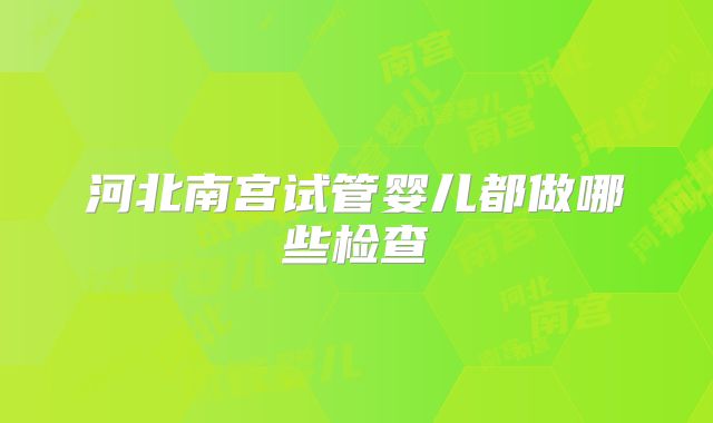 河北南宫试管婴儿都做哪些检查