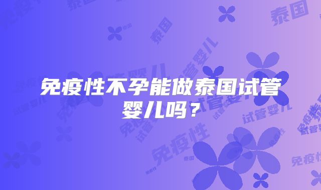 免疫性不孕能做泰国试管婴儿吗？