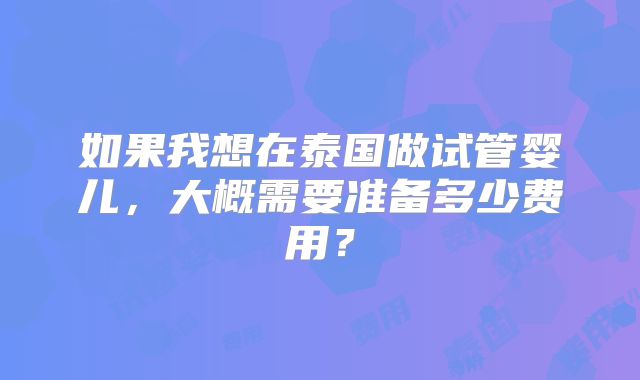 如果我想在泰国做试管婴儿,大概需要准备多少费用?