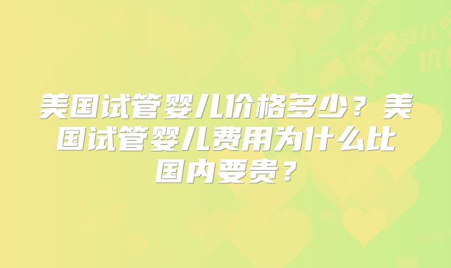 美国试管婴儿价格多少？美国试管婴儿费用为什么比国内要贵？