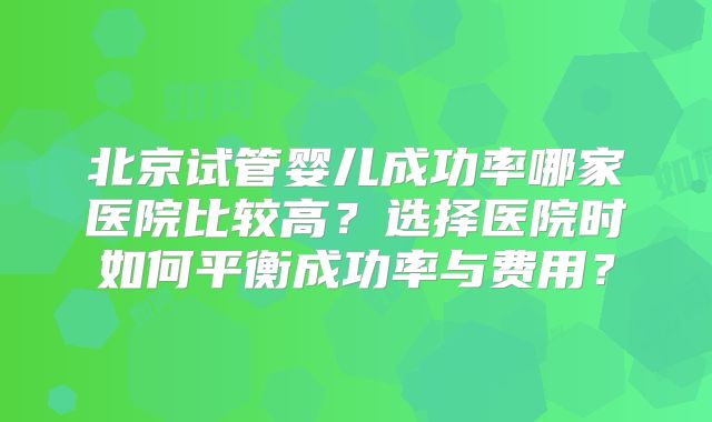 北京试管婴儿成功率哪家医院比较高？选择医院时如何平衡成功率与费用？