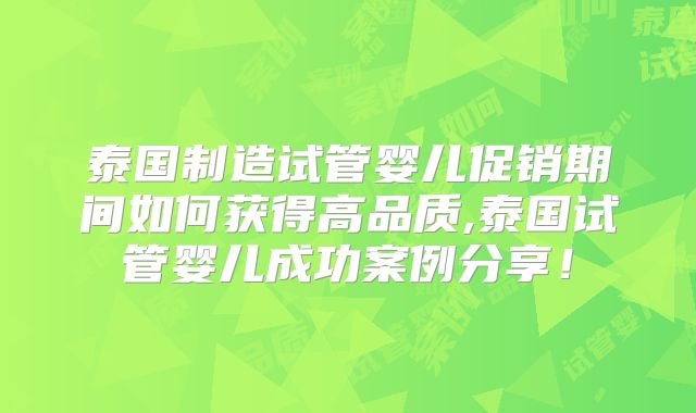 泰国制造试管婴儿促销期间如何获得高品质,泰国试管婴儿成功案例分享！