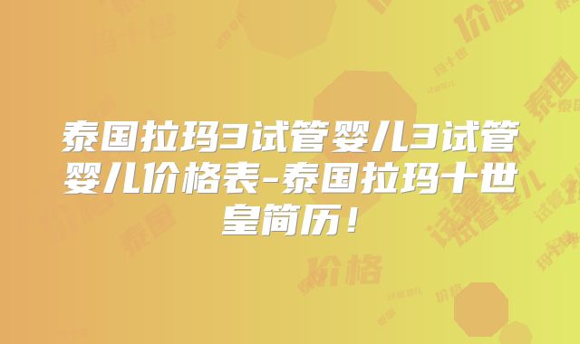 泰国拉玛3试管婴儿3试管婴儿价格表-泰国拉玛十世皇简历!